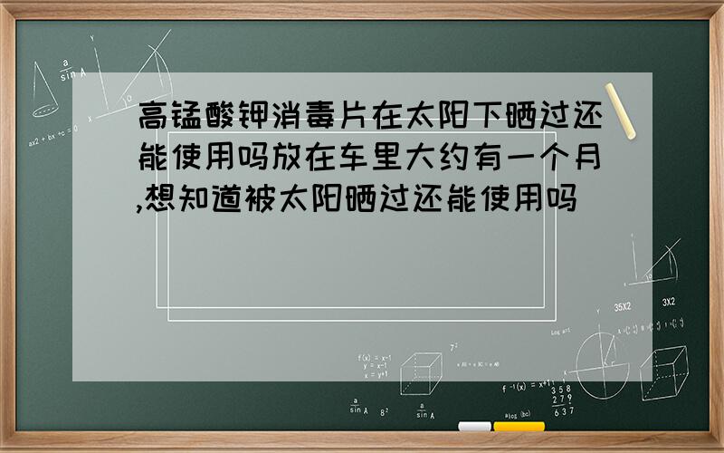 高锰酸钾消毒片在太阳下晒过还能使用吗放在车里大约有一个月,想知道被太阳晒过还能使用吗