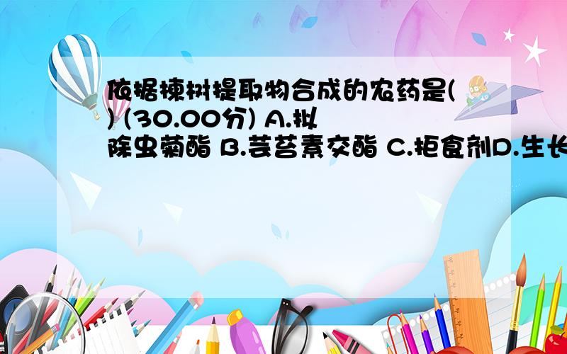 依据楝树提取物合成的农药是() (30.00分) A.拟除虫菊酯 B.芸苔素交酯 C.拒食剂D.生长激素