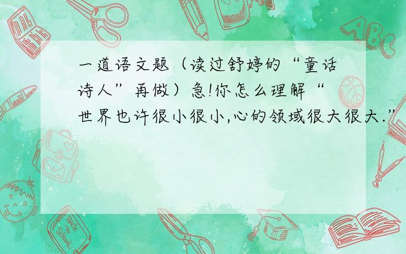 一道语文题（读过舒婷的“童话诗人”再做）急!你怎么理解“世界也许很小很小,心的领域很大很大.”这句话?