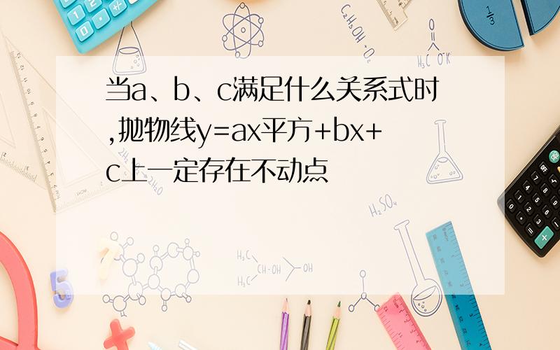 当a、b、c满足什么关系式时,抛物线y=ax平方+bx+c上一定存在不动点