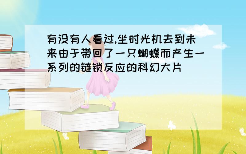 有没有人看过,坐时光机去到未来由于带回了一只蝴蝶而产生一系列的链锁反应的科幻大片