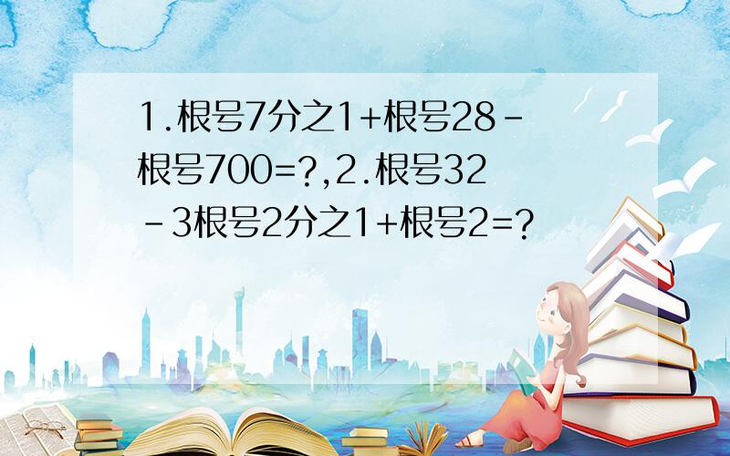 1.根号7分之1+根号28-根号700=?,2.根号32-3根号2分之1+根号2=?