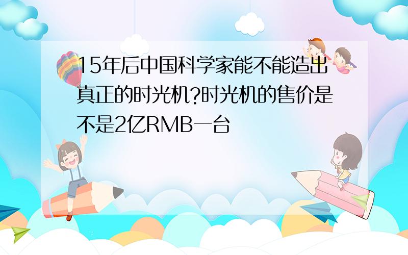 15年后中国科学家能不能造出真正的时光机?时光机的售价是不是2亿RMB一台