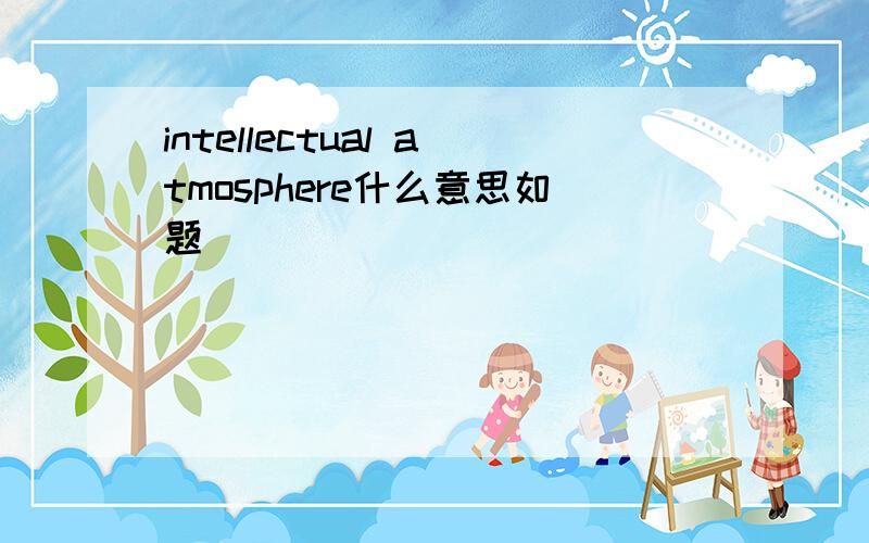 intellectual atmosphere什么意思如题