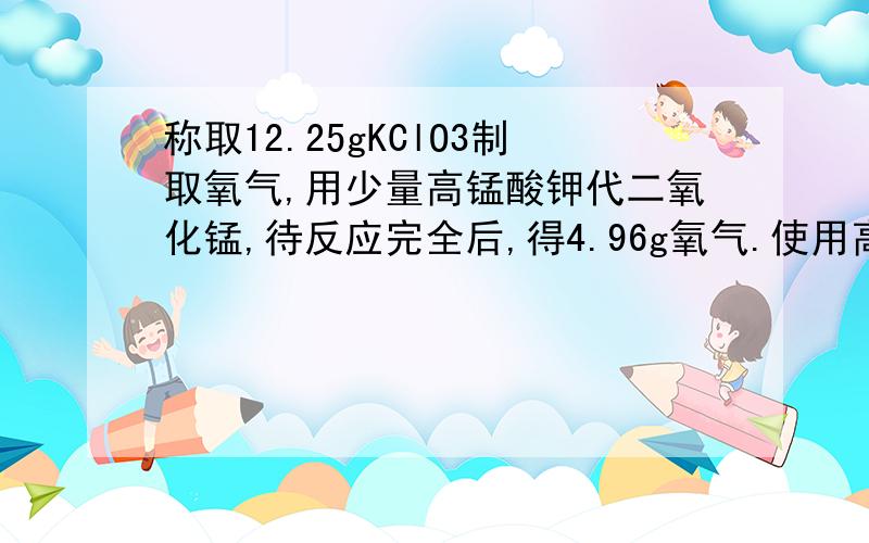 称取12.25gKClO3制取氧气,用少量高锰酸钾代二氧化锰,待反应完全后,得4.96g氧气.使用高锰酸钾质量?