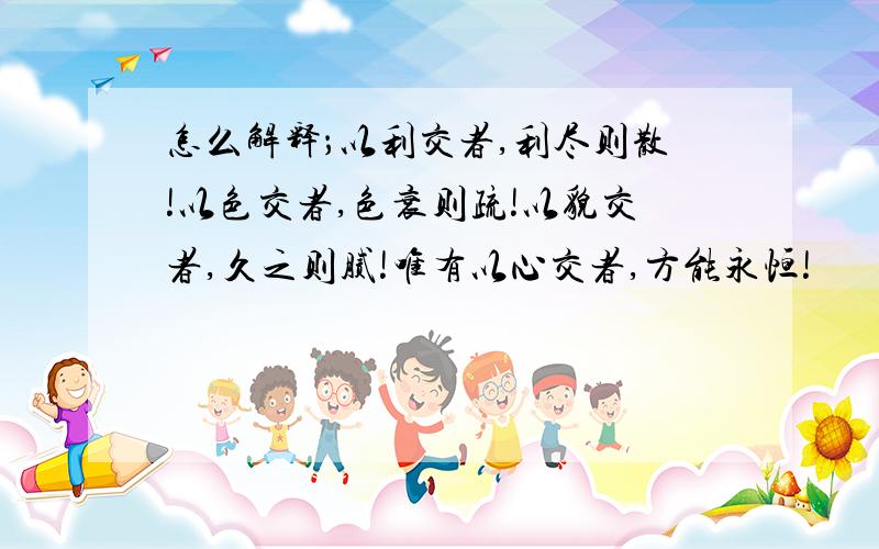 怎么解释；以利交者,利尽则散!以色交者,色衰则疏!以貌交者,久之则腻!唯有以心交者,方能永恒!