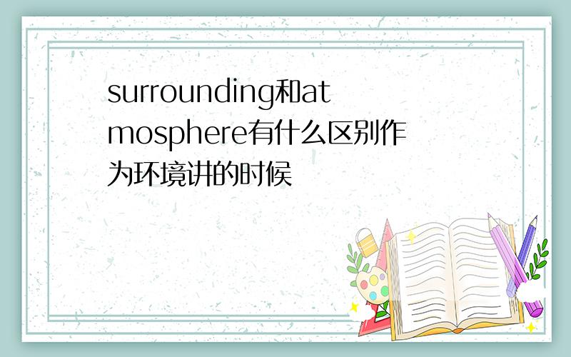 surrounding和atmosphere有什么区别作为环境讲的时候