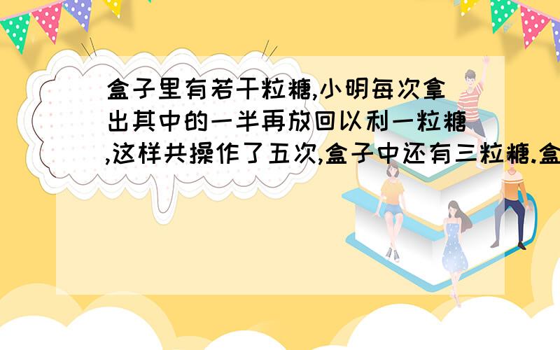 盒子里有若干粒糖,小明每次拿出其中的一半再放回以利一粒糖,这样共操作了五次,盒子中还有三粒糖.盒子中原有几粒糖?