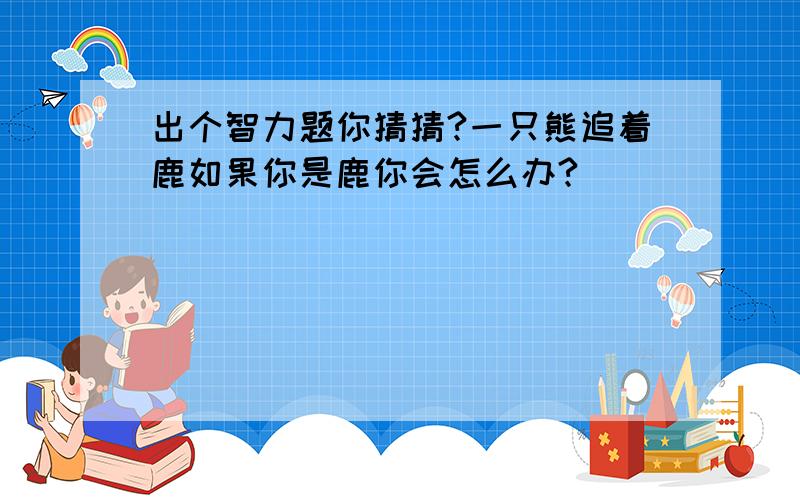 出个智力题你猜猜?一只熊追着鹿如果你是鹿你会怎么办?