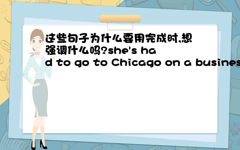 这些句子为什么要用完成时,想强调什么吗?she's had to go to Chicago on a business tripHe's got his own way of doing things