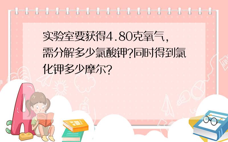 实验室要获得4.80克氧气,需分解多少氯酸钾?同时得到氯化钾多少摩尔?