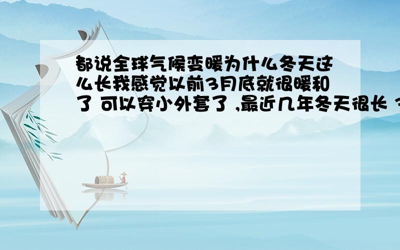 都说全球气候变暖为什么冬天这么长我感觉以前3月底就很暖和了 可以穿小外套了 ,最近几年冬天很长 3月底还穿棉衣 ,为什么还说全球气候变暖了