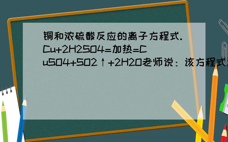 铜和浓硫酸反应的离子方程式.Cu+2H2SO4=加热=CuSO4+SO2↑+2H2O老师说：该方程式没有离子方程式.问：为什么没有离子方程式,【SO4 2-】不可以消掉吗?