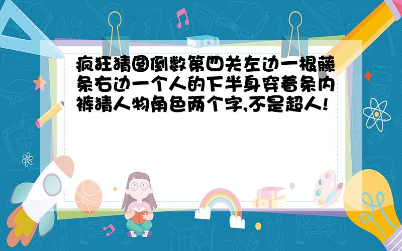 疯狂猜图倒数第四关左边一根藤条右边一个人的下半身穿着条内裤猜人物角色两个字,不是超人!