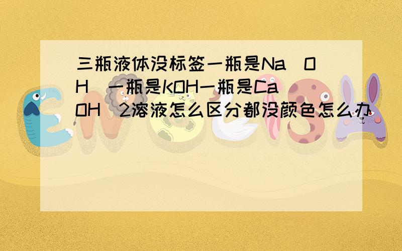 三瓶液体没标签一瓶是Na(OH)一瓶是KOH一瓶是Ca(OH)2溶液怎么区分都没颜色怎么办