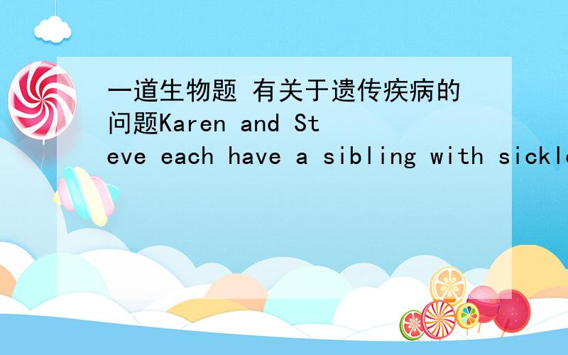 一道生物题 有关于遗传疾病的问题Karen and Steve each have a sibling with sickle-cell disease. Neither Karen nor Steve nor any of their parents have the disease, and none of them have been tested to reveal sickle-cell trait. Based on thi