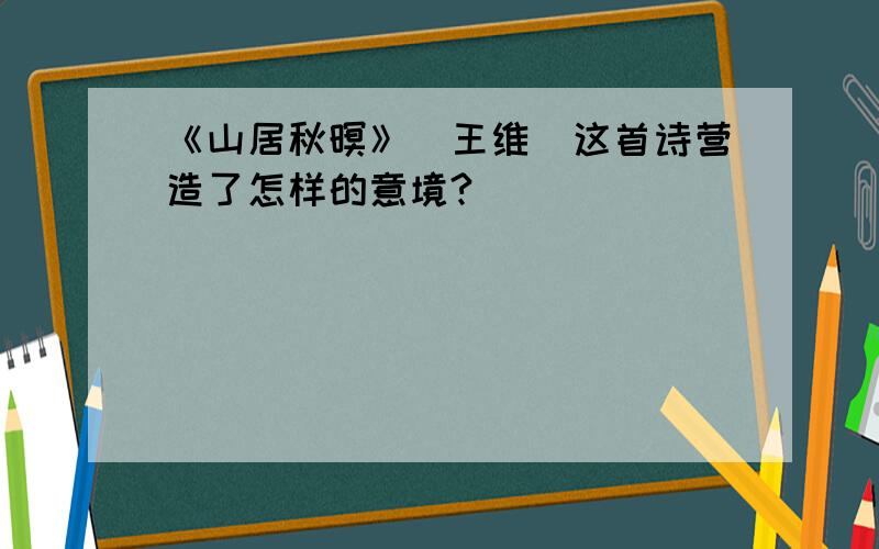 《山居秋暝》（王维）这首诗营造了怎样的意境?