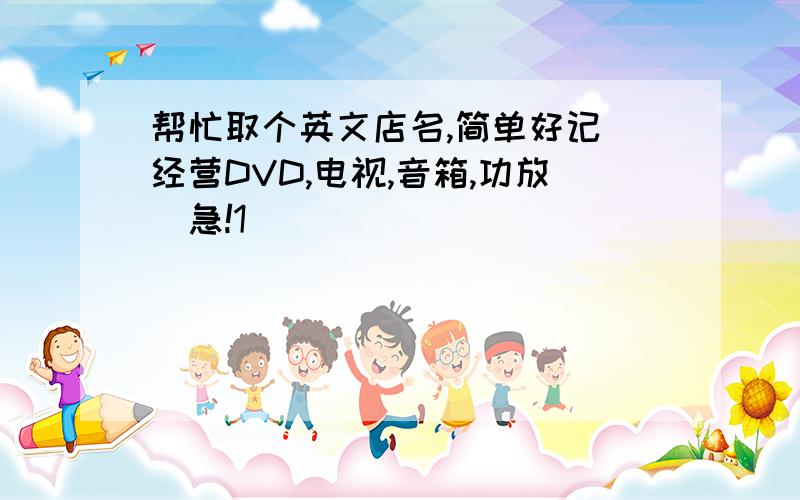 帮忙取个英文店名,简单好记（经营DVD,电视,音箱,功放）急!1