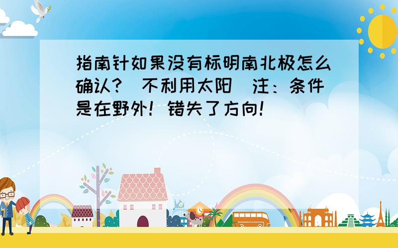 指南针如果没有标明南北极怎么确认?(不利用太阳)注：条件是在野外！错失了方向！