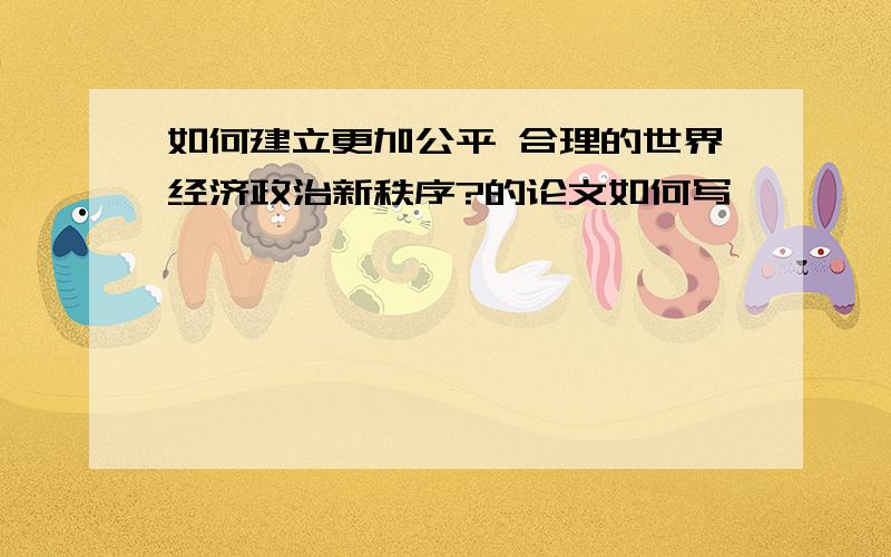 如何建立更加公平 合理的世界经济政治新秩序?的论文如何写