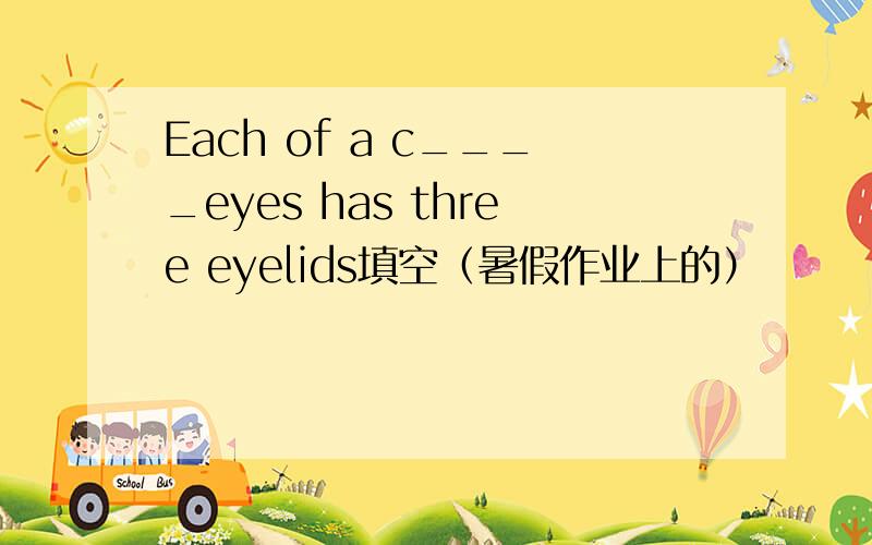 Each of a c____eyes has three eyelids填空（暑假作业上的）