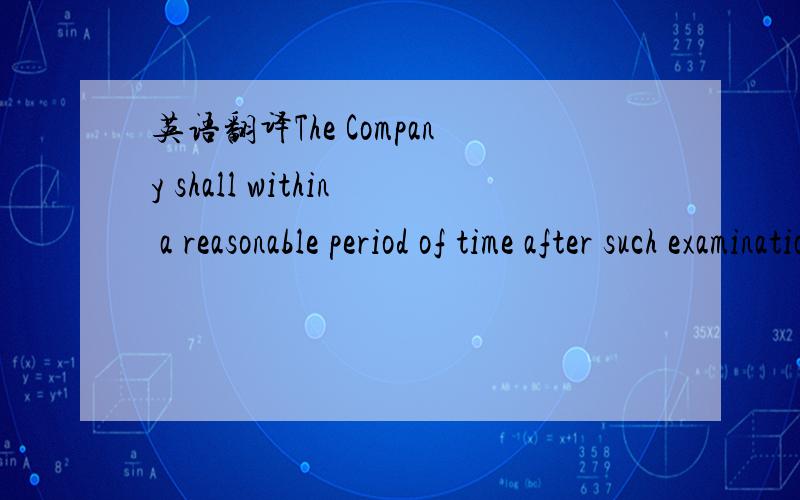 英语翻译The Company shall within a reasonable period of time after such examination give notice in writing to the Supplier if the Company shall reject the Goods or any part thereof which are found unsatisfactory or defective or not to be confirmi