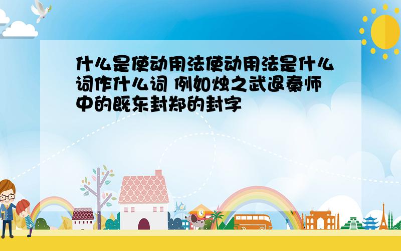 什么是使动用法使动用法是什么词作什么词 例如烛之武退秦师中的既东封郑的封字