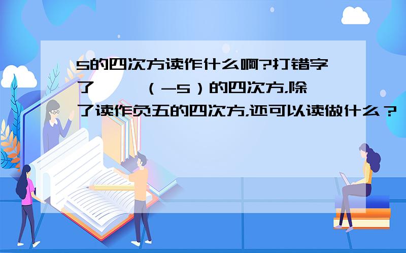 5的四次方读作什么啊?打错字了…… （-5）的四次方，除了读作负五的四次方，还可以读做什么？