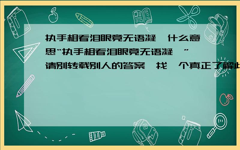 执手相看泪眼竟无语凝噎什么意思“执手相看泪眼竟无语凝噎”请别转载别人的答案,找一个真正了解此句详细意思的人帮我解答一下这句话在我心中的迷惑