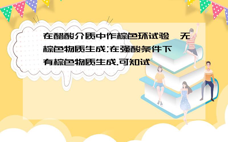 在醋酸介质中作棕色环试验,无棕色物质生成;在强酸条件下,有棕色物质生成.可知试