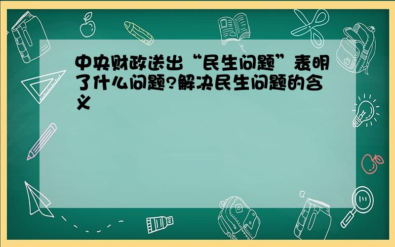 中央财政送出“民生问题”表明了什么问题?解决民生问题的含义