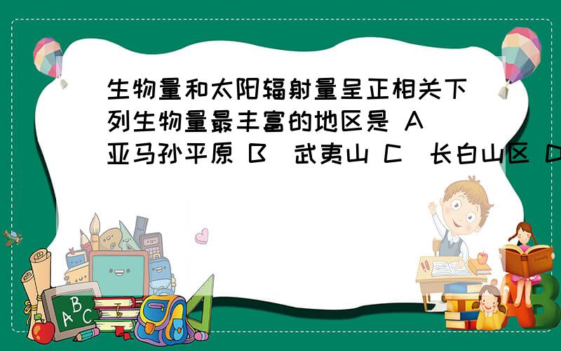 生物量和太阳辐射量呈正相关下列生物量最丰富的地区是 A．亚马孙平原 B．武夷山 C．长白山区 D．阿尔卑斯