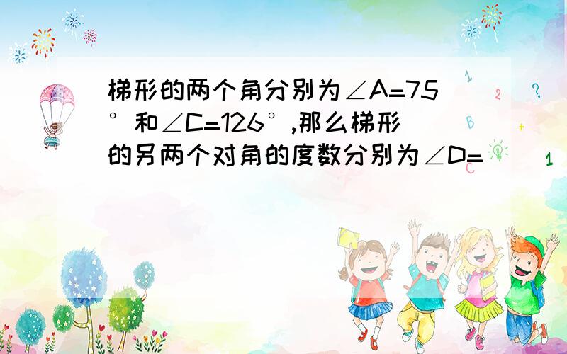 梯形的两个角分别为∠A=75°和∠C=126°,那么梯形的另两个对角的度数分别为∠D=_____,∠B=_____