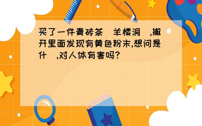 买了一件青砖茶(羊楼洞),撇开里面发现有黄色粉末,想问是什麼,对人体有害吗?