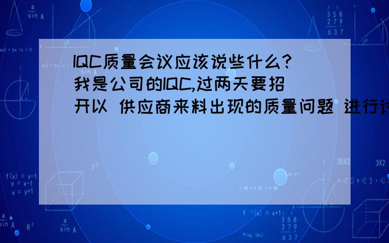 IQC质量会议应该说些什么?我是公司的IQC,过两天要招开以 供应商来料出现的质量问题 进行讨论,我应该做些什么准备?