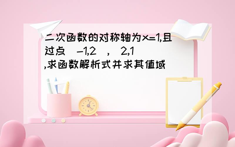 二次函数的对称轴为x=1,且过点(-1,2),(2,1),求函数解析式并求其值域