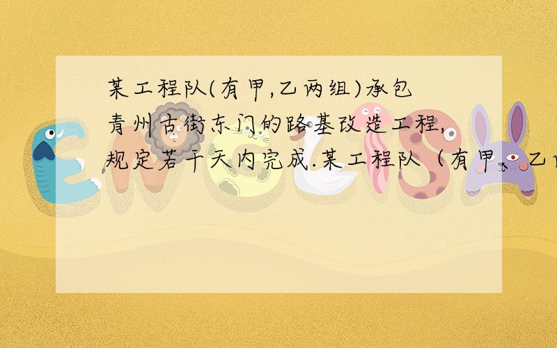 某工程队(有甲,乙两组)承包青州古街东门的路基改造工程,规定若干天内完成.某工程队（有甲、乙两组）承包青州古街东门的路基改造工程,规定若干天内完成.(1)已知甲组单独完成这项工程所