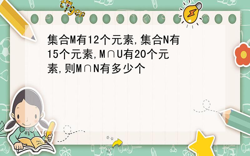 集合M有12个元素,集合N有15个元素,M∩U有20个元素,则M∩N有多少个