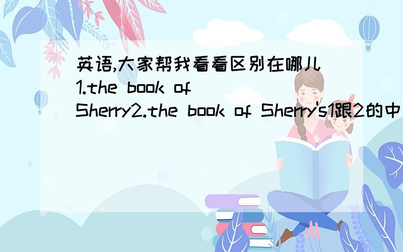 英语,大家帮我看看区别在哪儿1.the book of Sherry2.the book of Sherry's1跟2的中文有啥不一样呢?我说“sherry的书”难道用第一个不正确么?难道1表达的是书的作者的意思而不是表示这所属么?