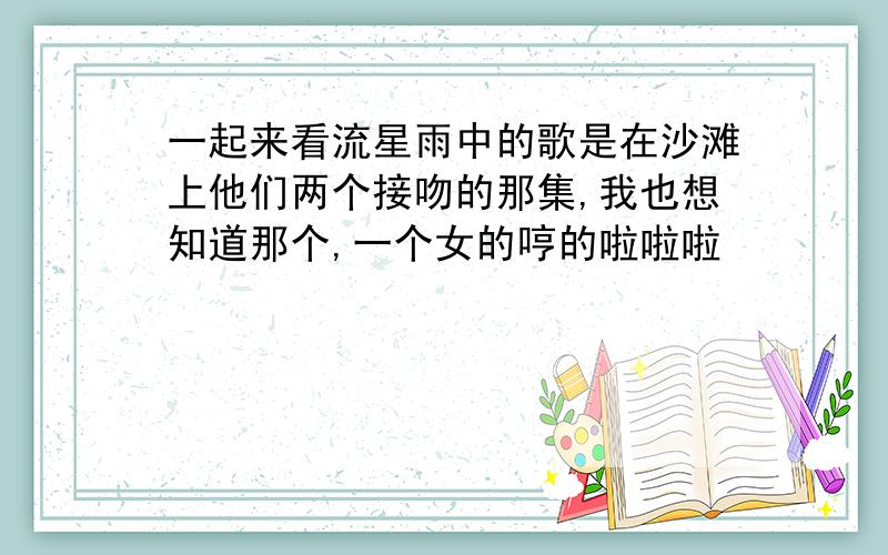 一起来看流星雨中的歌是在沙滩上他们两个接吻的那集,我也想知道那个,一个女的哼的啦啦啦