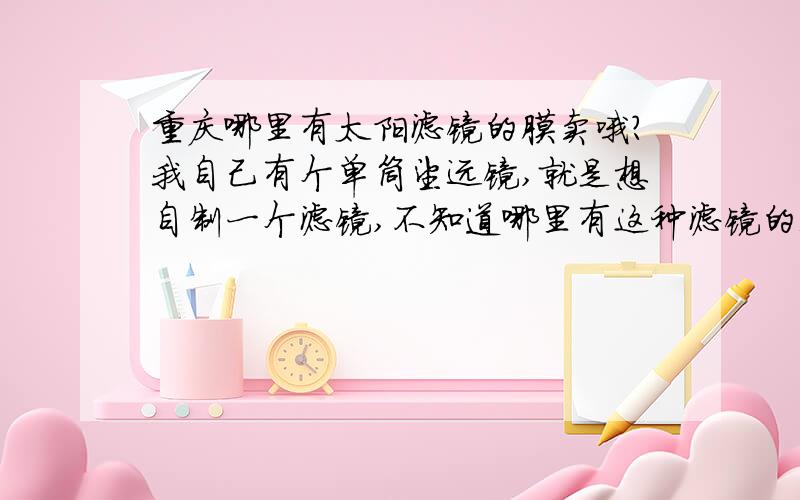 重庆哪里有太阳滤镜的膜卖哦?我自己有个单筒望远镜,就是想自制一个滤镜,不知道哪里有这种滤镜的膜材料卖?