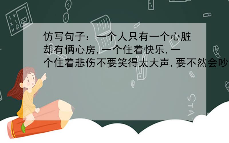 仿写句子：一个人只有一个心脏却有俩心房,一个住着快乐,一个住着悲伤不要笑得太大声,要不然会吵醒旁边