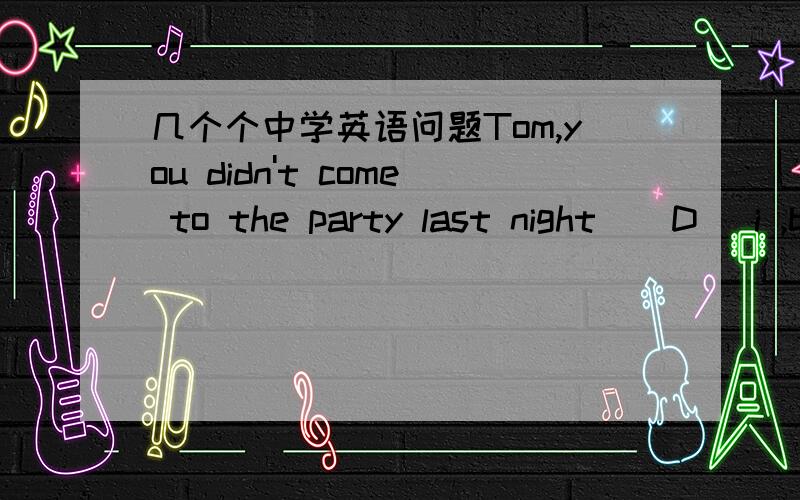 几个个中学英语问题Tom,you didn't come to the party last night ( D )i ,but my mom hurt her back and I had to look after her.A had to B didn't C would't D was going to B C 怎么错了Do you know when he Lucy?( B )A was marrying B get married