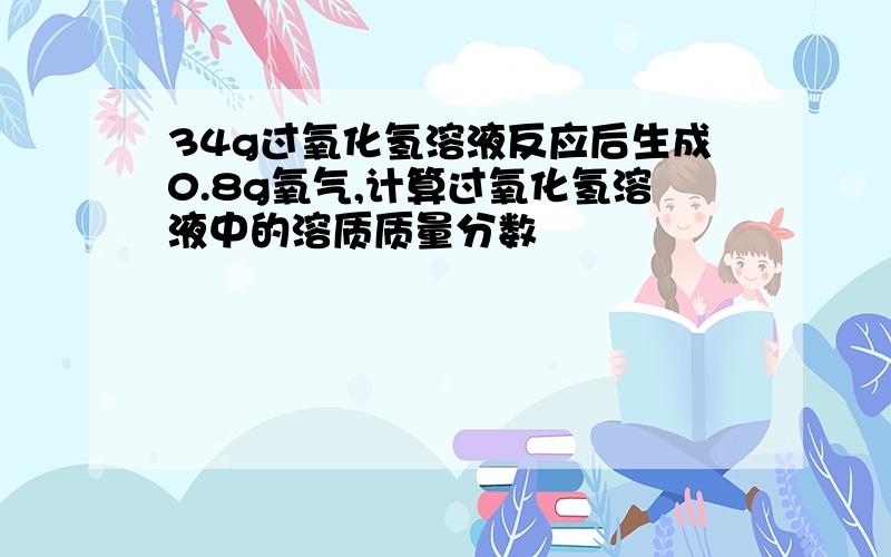 34g过氧化氢溶液反应后生成0.8g氧气,计算过氧化氢溶液中的溶质质量分数