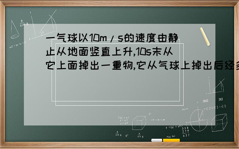 一气球以10m/s的速度由静止从地面竖直上升,10s末从它上面掉出一重物,它从气球上掉出后经多少时间落地?