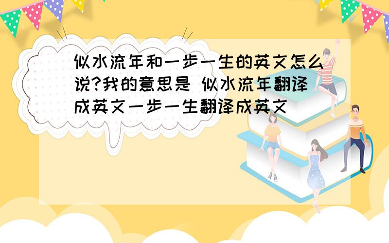 似水流年和一步一生的英文怎么说?我的意思是 似水流年翻译成英文一步一生翻译成英文