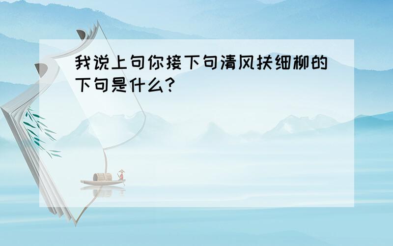 我说上句你接下句清风扶细柳的下句是什么?