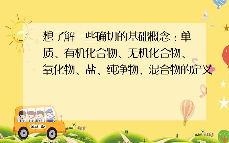 想了解一些确切的基础概念：单质、有机化合物、无机化合物、氧化物、盐、纯净物、混合物的定义