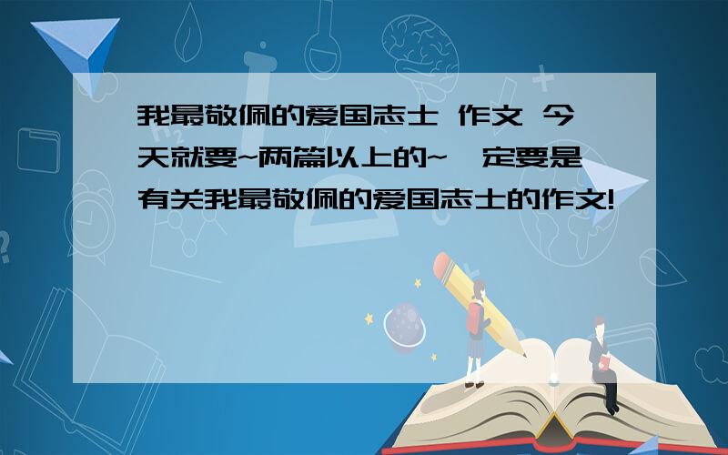 我最敬佩的爱国志士 作文 今天就要~两篇以上的~一定要是有关我最敬佩的爱国志士的作文!