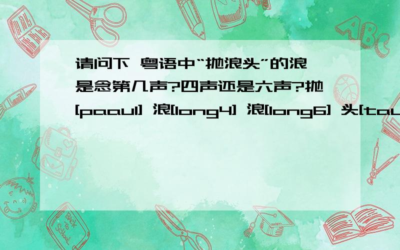 请问下 粤语中“抛浪头”的浪是念第几声?四声还是六声?抛[paau1] 浪[long4] 浪[long6] 头[tau4]